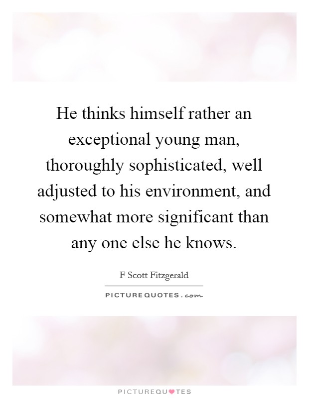 He thinks himself rather an exceptional young man, thoroughly sophisticated, well adjusted to his environment, and somewhat more significant than any one else he knows. Picture Quote #1
