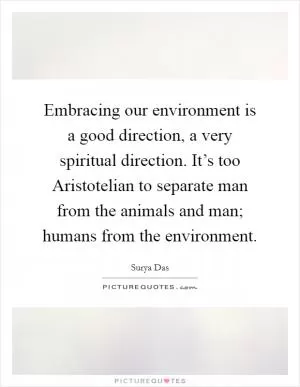Embracing our environment is a good direction, a very spiritual direction. It’s too Aristotelian to separate man from the animals and man; humans from the environment Picture Quote #1