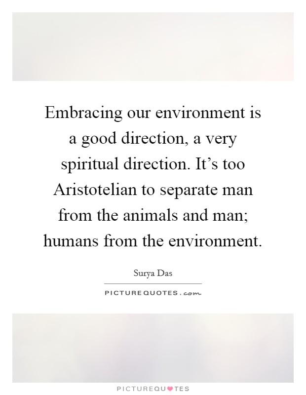 Embracing our environment is a good direction, a very spiritual direction. It's too Aristotelian to separate man from the animals and man; humans from the environment. Picture Quote #1