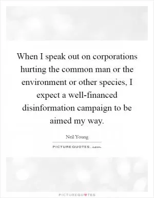 When I speak out on corporations hurting the common man or the environment or other species, I expect a well-financed disinformation campaign to be aimed my way Picture Quote #1