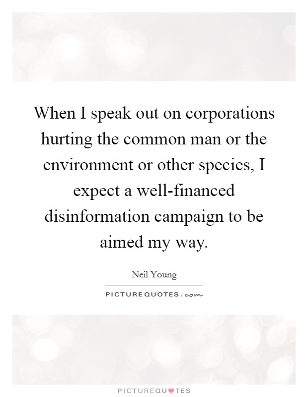 When I speak out on corporations hurting the common man or the environment or other species, I expect a well-financed disinformation campaign to be aimed my way. Picture Quote #1