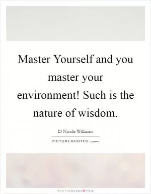 Master Yourself and you master your environment! Such is the nature of wisdom Picture Quote #1