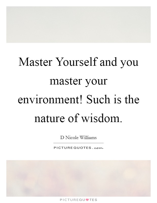 Master Yourself and you master your environment! Such is the nature of wisdom. Picture Quote #1
