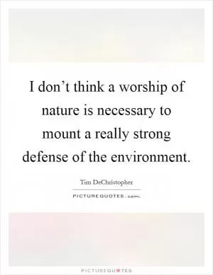 I don’t think a worship of nature is necessary to mount a really strong defense of the environment Picture Quote #1