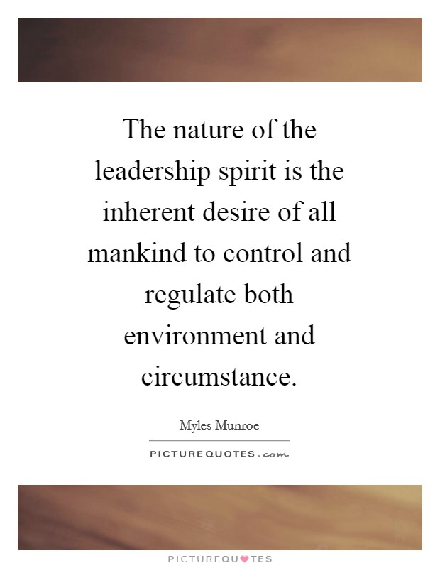 The nature of the leadership spirit is the inherent desire of all mankind to control and regulate both environment and circumstance. Picture Quote #1