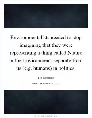 Environmentalists needed to stop imagining that they were representing a thing called Nature or the Environment, separate from us (e.g. humans) in politics Picture Quote #1