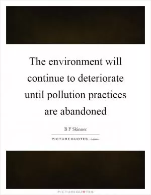 The environment will continue to deteriorate until pollution practices are abandoned Picture Quote #1
