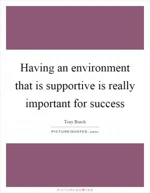 Having an environment that is supportive is really important for success Picture Quote #1