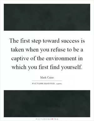 The first step toward success is taken when you refuse to be a captive of the environment in which you first find yourself Picture Quote #1