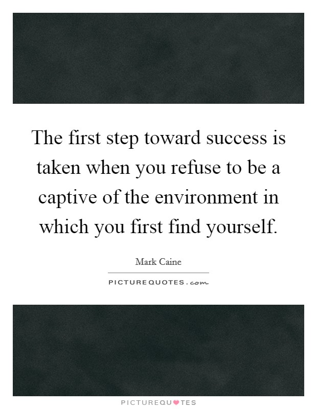 The first step toward success is taken when you refuse to be a captive of the environment in which you first find yourself. Picture Quote #1