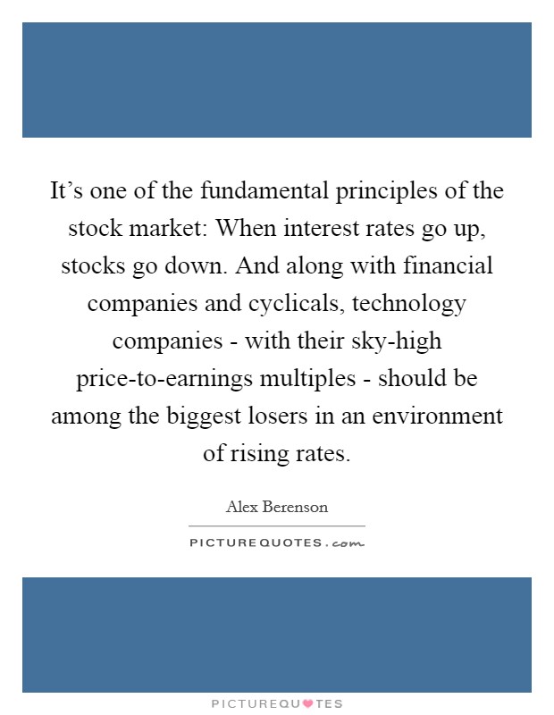 It's one of the fundamental principles of the stock market: When interest rates go up, stocks go down. And along with financial companies and cyclicals, technology companies - with their sky-high price-to-earnings multiples - should be among the biggest losers in an environment of rising rates. Picture Quote #1