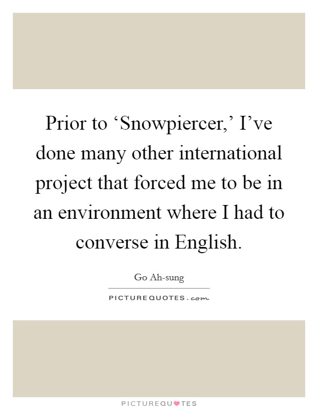Prior to ‘Snowpiercer,' I've done many other international project that forced me to be in an environment where I had to converse in English. Picture Quote #1