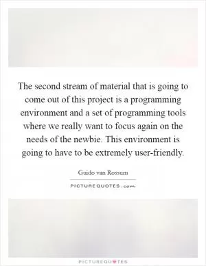 The second stream of material that is going to come out of this project is a programming environment and a set of programming tools where we really want to focus again on the needs of the newbie. This environment is going to have to be extremely user-friendly Picture Quote #1