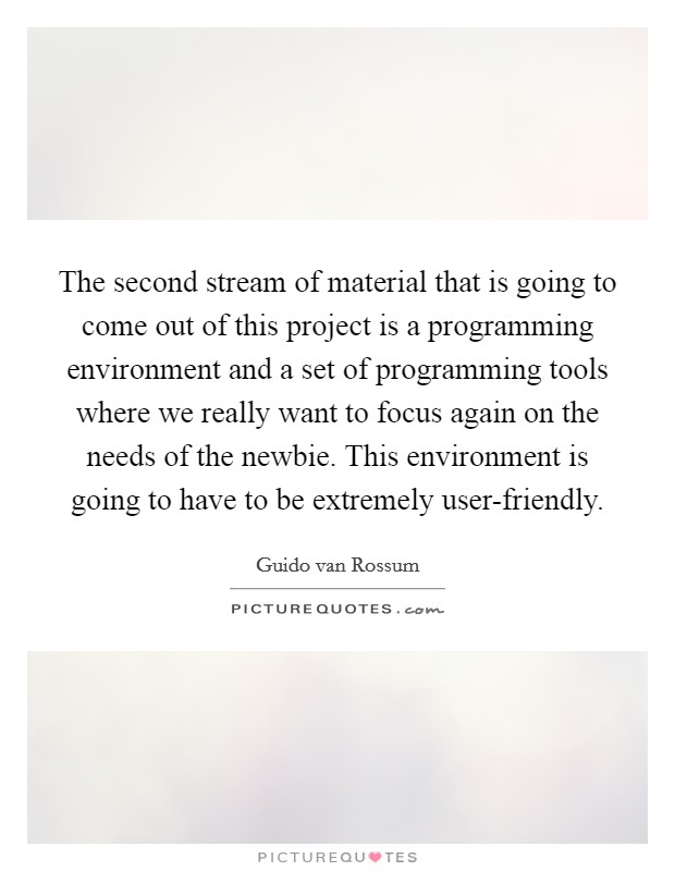 The second stream of material that is going to come out of this project is a programming environment and a set of programming tools where we really want to focus again on the needs of the newbie. This environment is going to have to be extremely user-friendly. Picture Quote #1