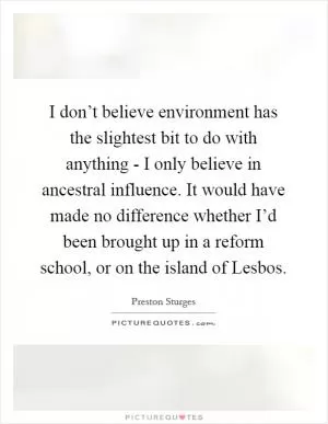 I don’t believe environment has the slightest bit to do with anything - I only believe in ancestral influence. It would have made no difference whether I’d been brought up in a reform school, or on the island of Lesbos Picture Quote #1