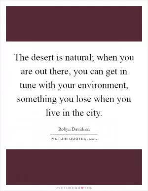 The desert is natural; when you are out there, you can get in tune with your environment, something you lose when you live in the city Picture Quote #1