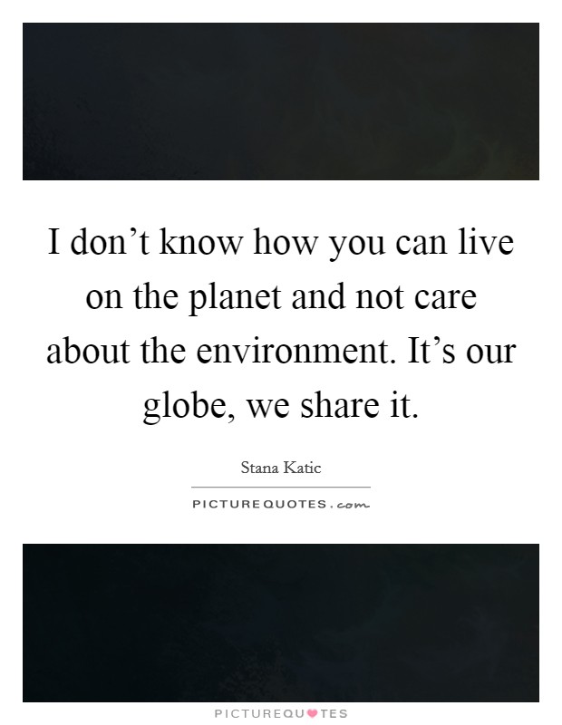 I don't know how you can live on the planet and not care about the environment. It's our globe, we share it. Picture Quote #1