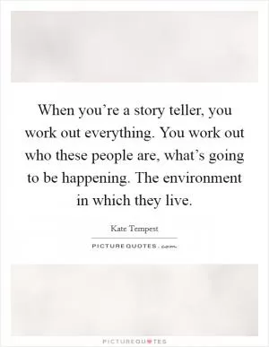 When you’re a story teller, you work out everything. You work out who these people are, what’s going to be happening. The environment in which they live Picture Quote #1