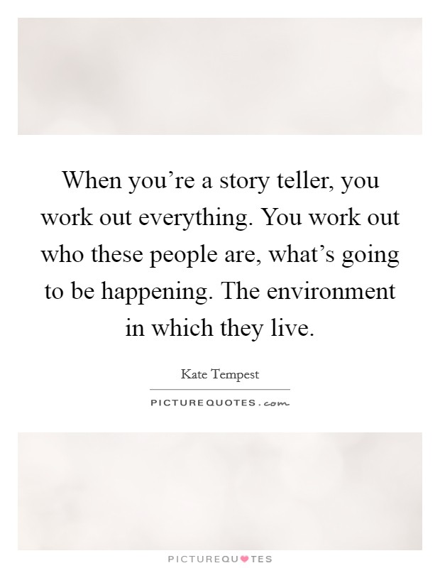 When you're a story teller, you work out everything. You work out who these people are, what's going to be happening. The environment in which they live. Picture Quote #1