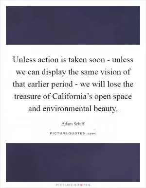 Unless action is taken soon - unless we can display the same vision of that earlier period - we will lose the treasure of California’s open space and environmental beauty Picture Quote #1