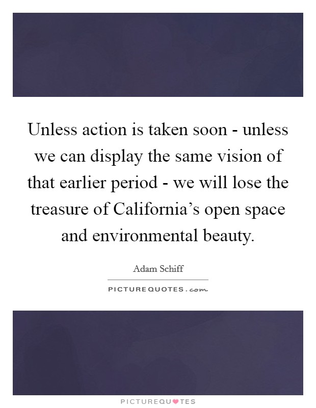 Unless action is taken soon - unless we can display the same vision of that earlier period - we will lose the treasure of California's open space and environmental beauty. Picture Quote #1