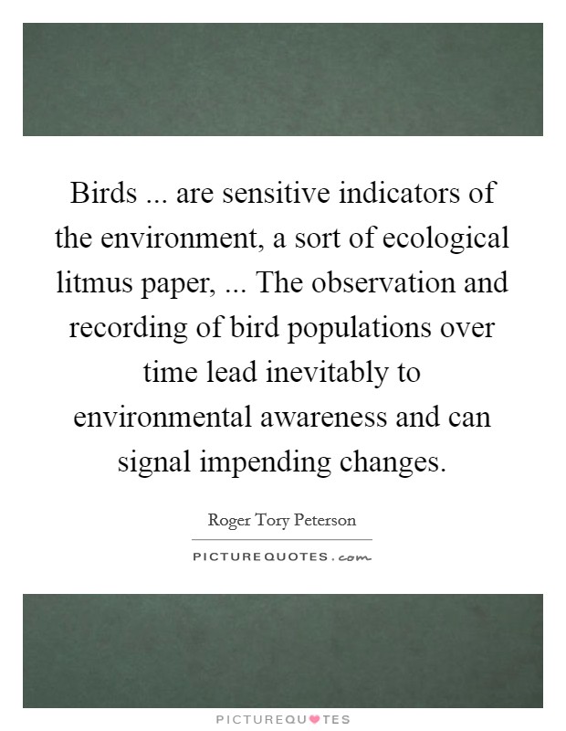Birds ... are sensitive indicators of the environment, a sort of ecological litmus paper, ... The observation and recording of bird populations over time lead inevitably to environmental awareness and can signal impending changes. Picture Quote #1