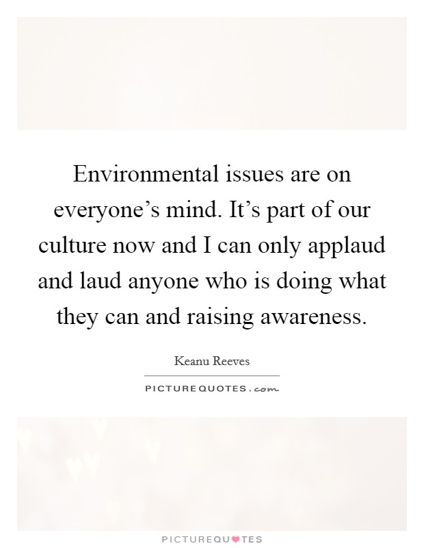 Environmental issues are on everyone's mind. It's part of our culture now and I can only applaud and laud anyone who is doing what they can and raising awareness. Picture Quote #1