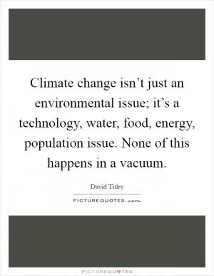 Climate change isn’t just an environmental issue; it’s a technology, water, food, energy, population issue. None of this happens in a vacuum Picture Quote #1