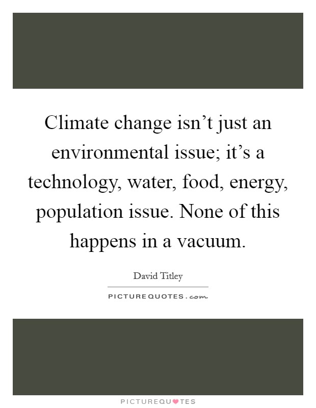 Climate change isn't just an environmental issue; it's a technology, water, food, energy, population issue. None of this happens in a vacuum. Picture Quote #1