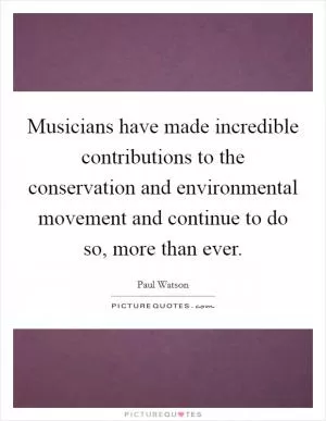 Musicians have made incredible contributions to the conservation and environmental movement and continue to do so, more than ever Picture Quote #1
