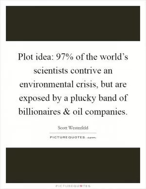 Plot idea: 97% of the world’s scientists contrive an environmental crisis, but are exposed by a plucky band of billionaires and oil companies Picture Quote #1