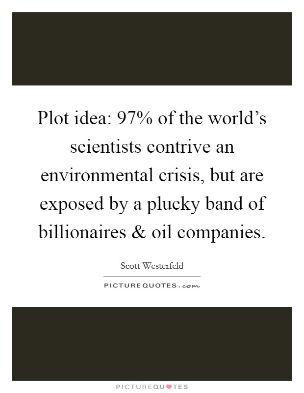 Plot idea: 97% of the world's scientists contrive an environmental crisis, but are exposed by a plucky band of billionaires and oil companies. Picture Quote #1
