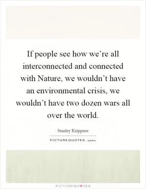 If people see how we’re all interconnected and connected with Nature, we wouldn’t have an environmental crisis, we wouldn’t have two dozen wars all over the world Picture Quote #1
