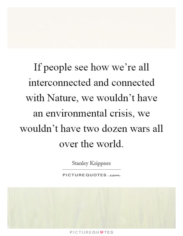 If people see how we're all interconnected and connected with Nature, we wouldn't have an environmental crisis, we wouldn't have two dozen wars all over the world. Picture Quote #1