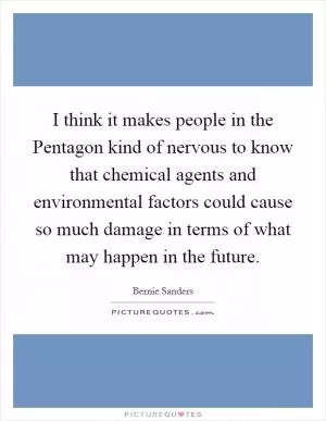 I think it makes people in the Pentagon kind of nervous to know that chemical agents and environmental factors could cause so much damage in terms of what may happen in the future Picture Quote #1