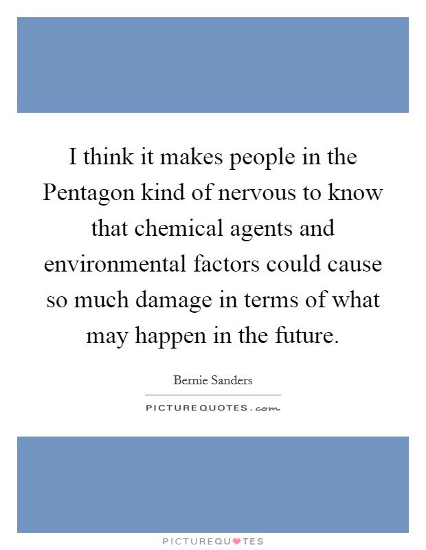 I think it makes people in the Pentagon kind of nervous to know that chemical agents and environmental factors could cause so much damage in terms of what may happen in the future. Picture Quote #1