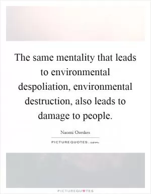 The same mentality that leads to environmental despoliation, environmental destruction, also leads to damage to people Picture Quote #1