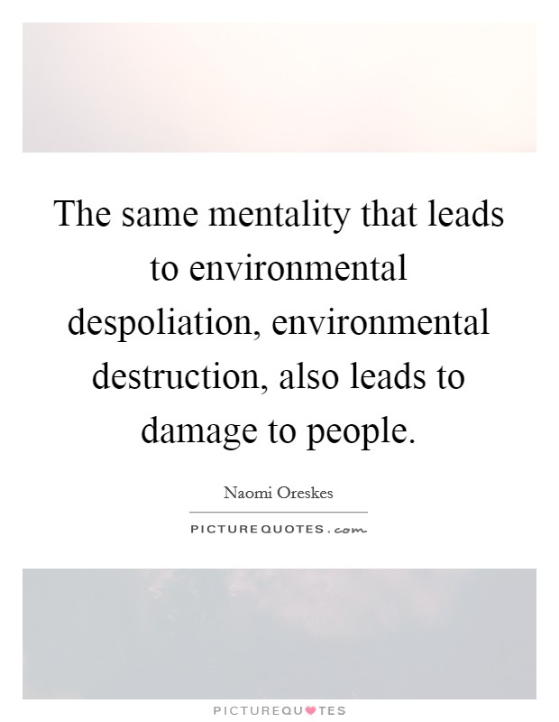 The same mentality that leads to environmental despoliation, environmental destruction, also leads to damage to people. Picture Quote #1