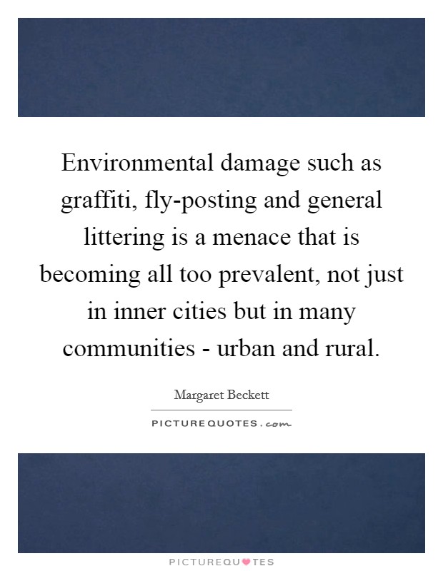 Environmental damage such as graffiti, fly-posting and general littering is a menace that is becoming all too prevalent, not just in inner cities but in many communities - urban and rural. Picture Quote #1