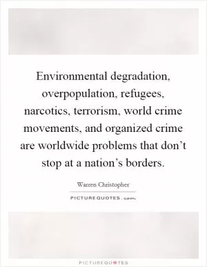 Environmental degradation, overpopulation, refugees, narcotics, terrorism, world crime movements, and organized crime are worldwide problems that don’t stop at a nation’s borders Picture Quote #1
