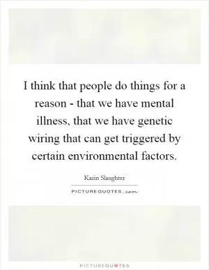 I think that people do things for a reason - that we have mental illness, that we have genetic wiring that can get triggered by certain environmental factors Picture Quote #1