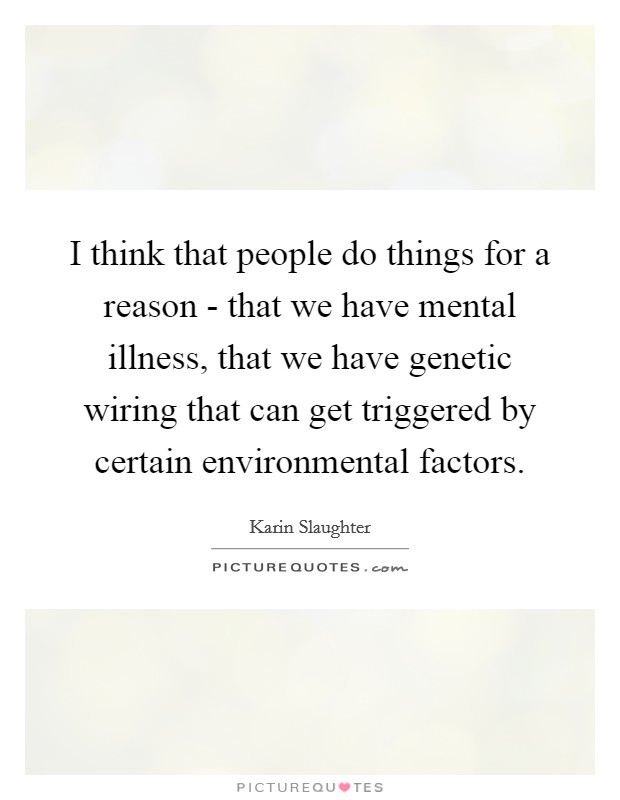 I think that people do things for a reason - that we have mental illness, that we have genetic wiring that can get triggered by certain environmental factors. Picture Quote #1