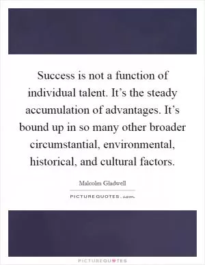 Success is not a function of individual talent. It’s the steady accumulation of advantages. It’s bound up in so many other broader circumstantial, environmental, historical, and cultural factors Picture Quote #1