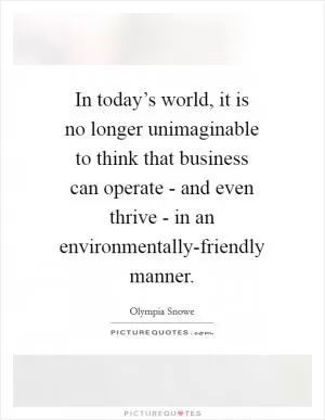 In today’s world, it is no longer unimaginable to think that business can operate - and even thrive - in an environmentally-friendly manner Picture Quote #1