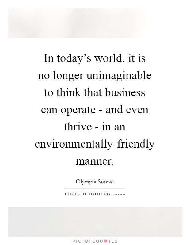 In today's world, it is no longer unimaginable to think that business can operate - and even thrive - in an environmentally-friendly manner. Picture Quote #1
