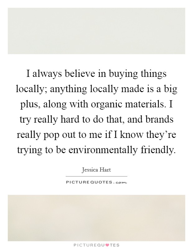 I always believe in buying things locally; anything locally made is a big plus, along with organic materials. I try really hard to do that, and brands really pop out to me if I know they're trying to be environmentally friendly. Picture Quote #1