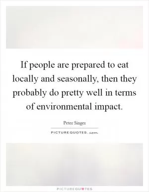 If people are prepared to eat locally and seasonally, then they probably do pretty well in terms of environmental impact Picture Quote #1