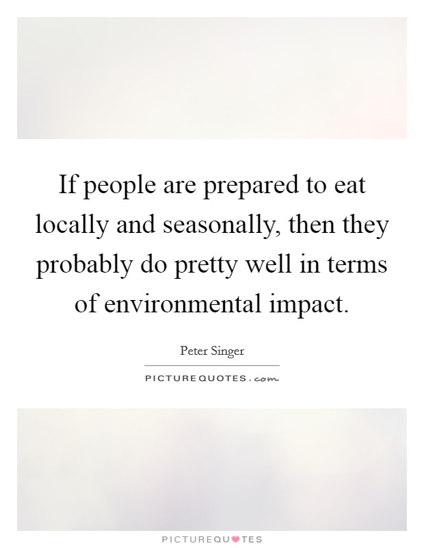 If people are prepared to eat locally and seasonally, then they probably do pretty well in terms of environmental impact. Picture Quote #1