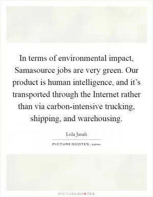In terms of environmental impact, Samasource jobs are very green. Our product is human intelligence, and it’s transported through the Internet rather than via carbon-intensive trucking, shipping, and warehousing Picture Quote #1