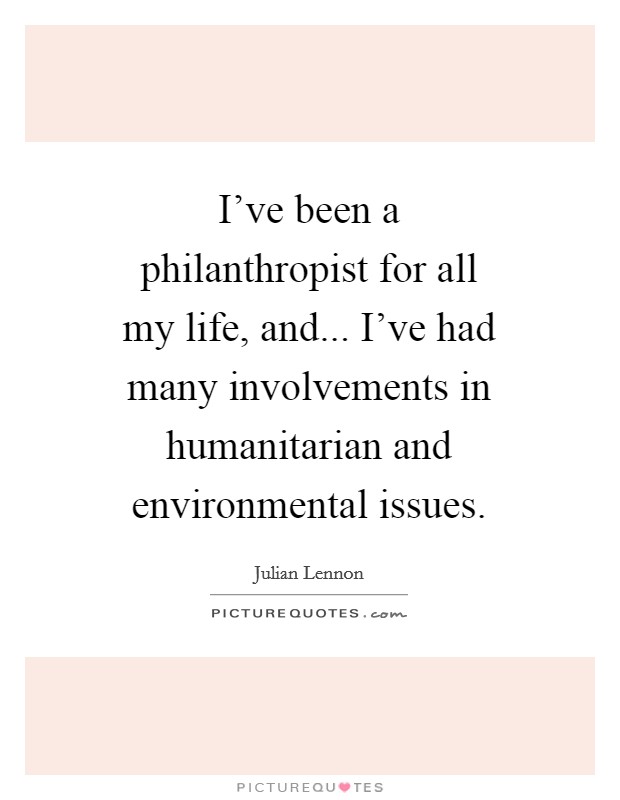 I've been a philanthropist for all my life, and... I've had many involvements in humanitarian and environmental issues. Picture Quote #1